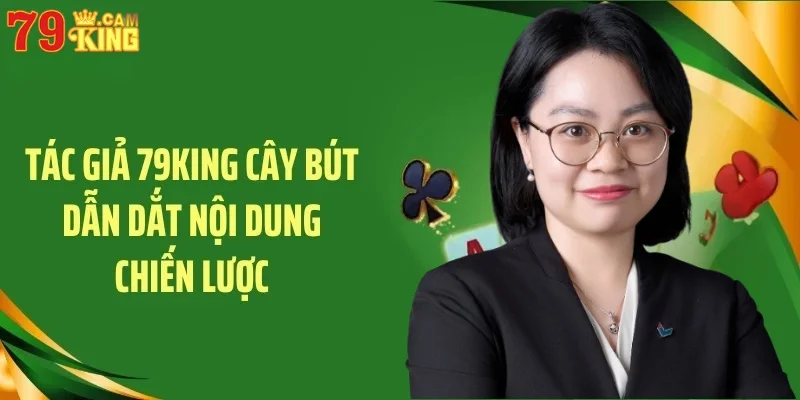 Tác giả 79King cây bút dẫn dắt nội dung chiến lược Tác giả 79King cây bút dẫn dắt nội dung chiến lược